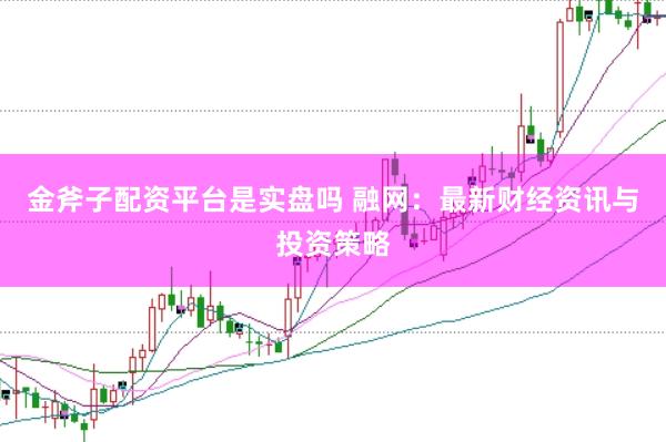 金斧子配资平台是实盘吗 融网：最新财经资讯与投资策略