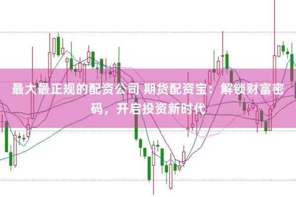 最大最正规的配资公司 期货配资宝：解锁财富密码，开启投资新时代