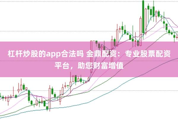 杠杆炒股的app合法吗 金鼎配资：专业股票配资平台，助您财富增值