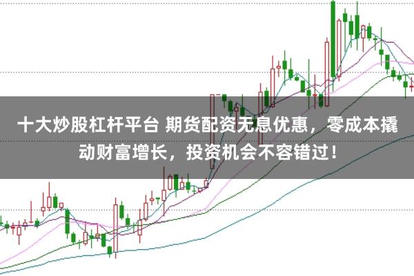 十大炒股杠杆平台 期货配资无息优惠，零成本撬动财富增长，投资机会不容错过！
