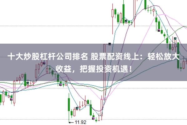 十大炒股杠杆公司排名 股票配资线上：轻松放大收益，把握投资机遇！