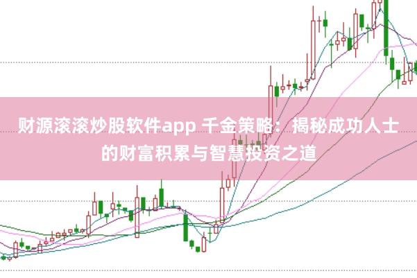 财源滚滚炒股软件app 千金策略：揭秘成功人士的财富积累与智慧投资之道
