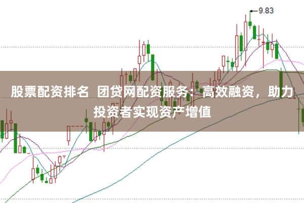 股票配资排名  团贷网配资服务：高效融资，助力投资者实现资产增值