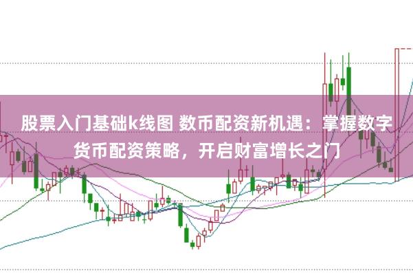 股票入门基础k线图 数币配资新机遇：掌握数字货币配资策略，开启财富增长之门
