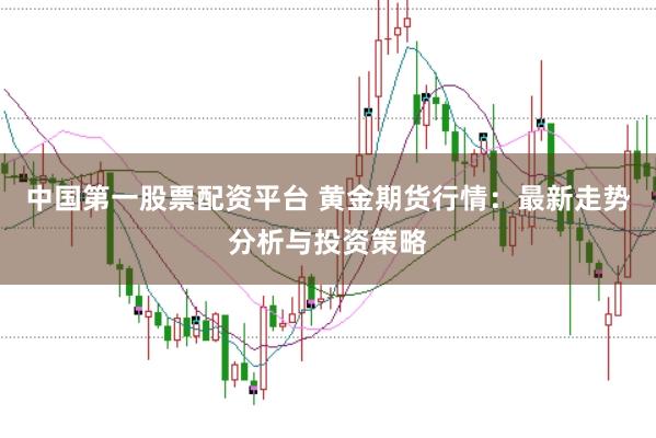 中国第一股票配资平台 黄金期货行情：最新走势分析与投资策略