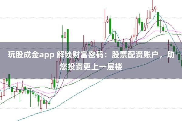 玩股成金app 解锁财富密码：股票配资账户，助您投资更上一层楼