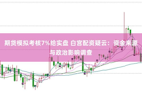 期货模拟考核7%给实盘 白宫配资疑云：资金来源与政治影响调查