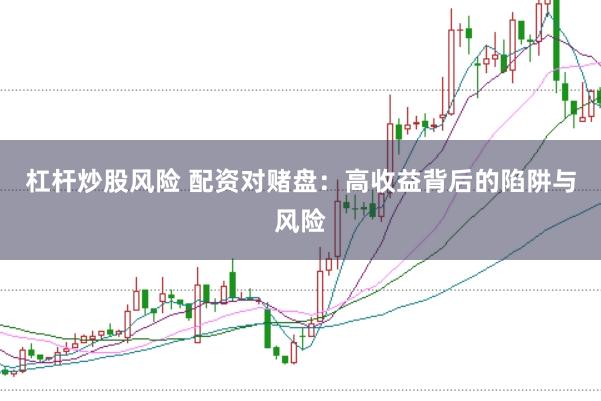 杠杆炒股风险 配资对赌盘：高收益背后的陷阱与风险