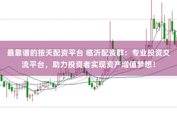 最靠谱的按天配资平台 临沂配资群：专业投资交流平台，助力投资者实现资产增值梦想！