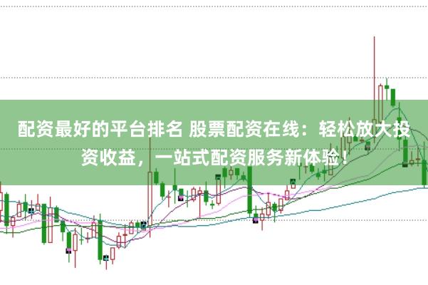 配资最好的平台排名 股票配资在线：轻松放大投资收益，一站式配资服务新体验！