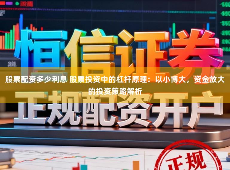 股票配资多少利息 股票投资中的杠杆原理：以小博大，资金放大的投资策略解析