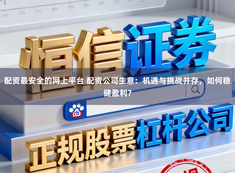 配资最安全的网上平台 配资公司生意：机遇与挑战并存，如何稳健盈利？