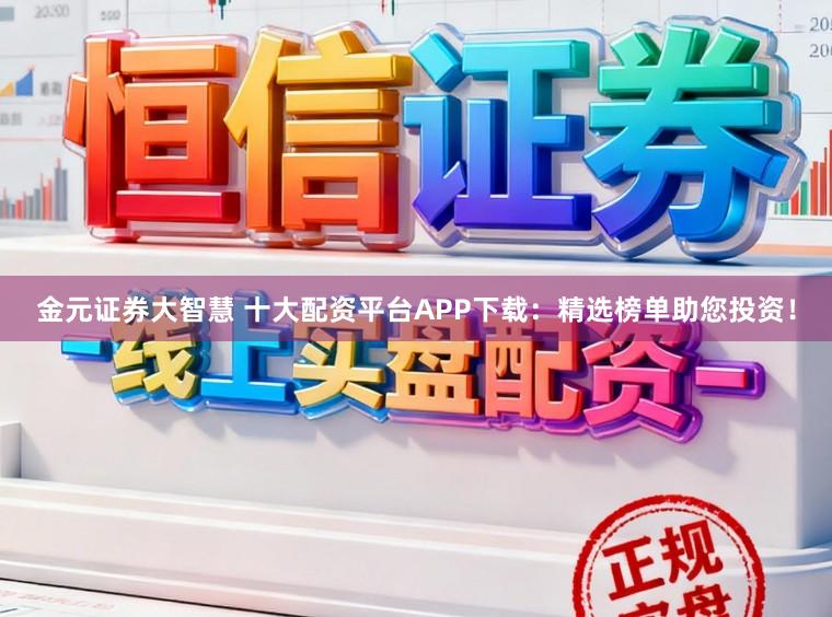 金元证券大智慧 十大配资平台APP下载：精选榜单助您投资！