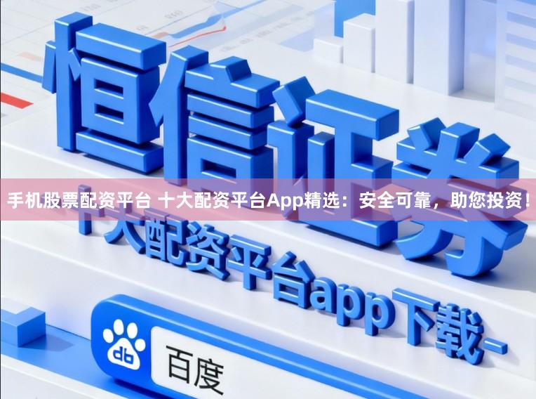 手机股票配资平台 十大配资平台App精选：安全可靠，助您投资！