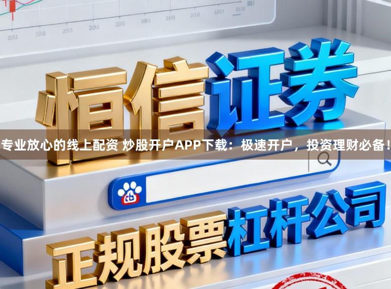 专业放心的线上配资 炒股开户APP下载：极速开户，投资理财必备！