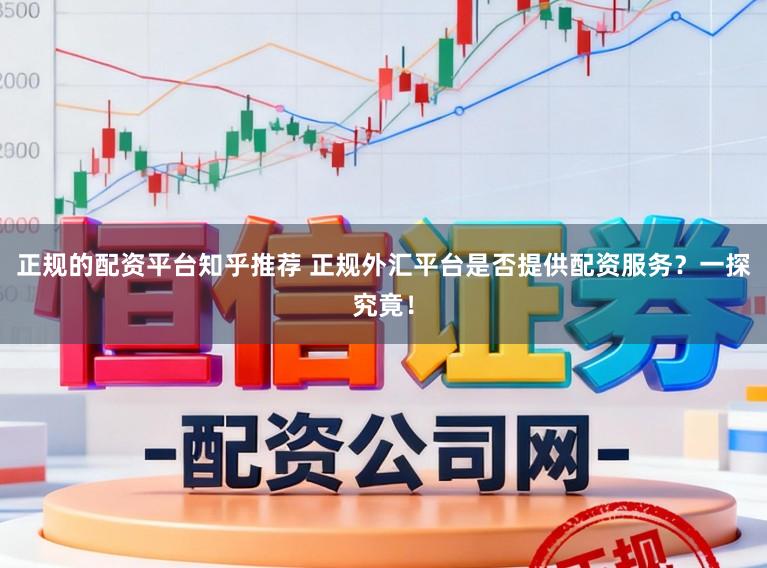 正规的配资平台知乎推荐 正规外汇平台是否提供配资服务？一探究竟！