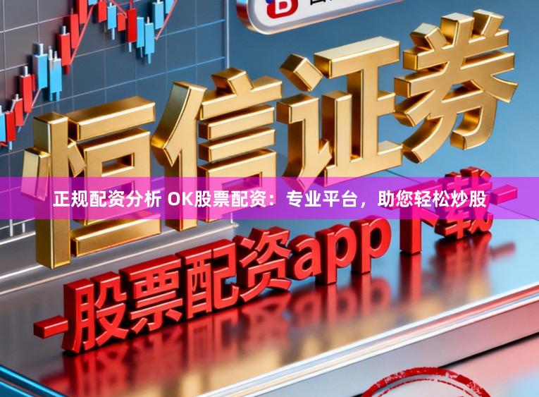 正规配资分析 OK股票配资：专业平台，助您轻松炒股