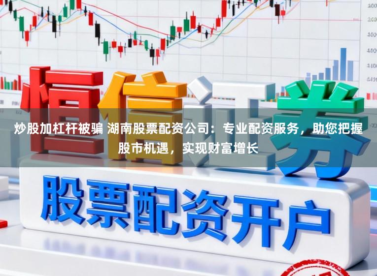 炒股加杠杆被骗 湖南股票配资公司：专业配资服务，助您把握股市机遇，实现财富增长