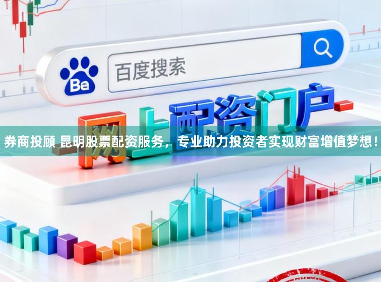 券商投顾 昆明股票配资服务，专业助力投资者实现财富增值梦想！