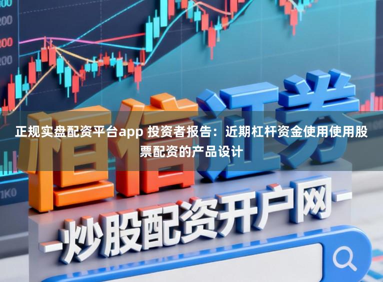 正规实盘配资平台app 投资者报告：近期杠杆资金使用使用股票配资的产品设计