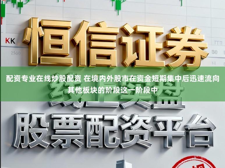 配资专业在线炒股配资 在境内外股市在资金短期集中后迅速流向其他板块的阶段这一阶段中