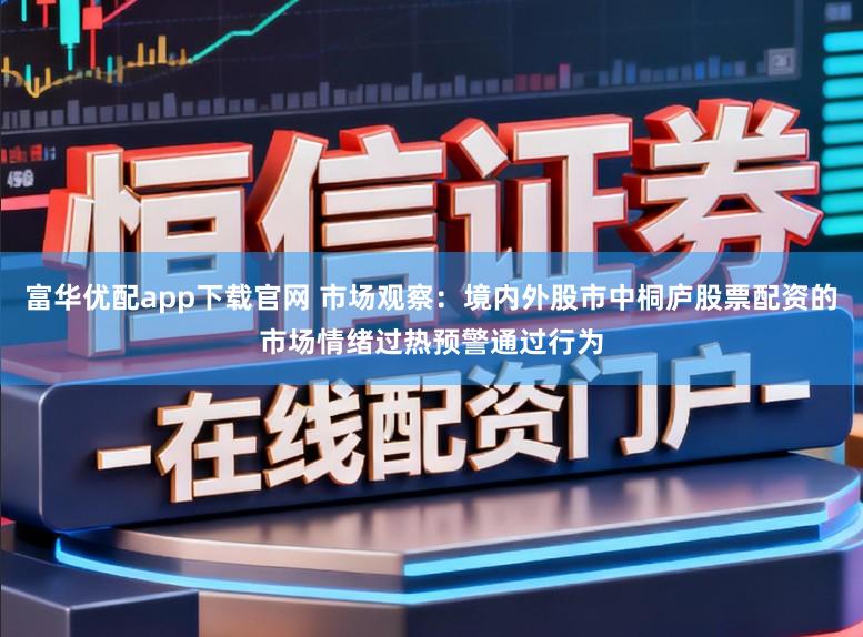 富华优配app下载官网 市场观察：境内外股市中桐庐股票配资的市场情绪过热预警通过行为