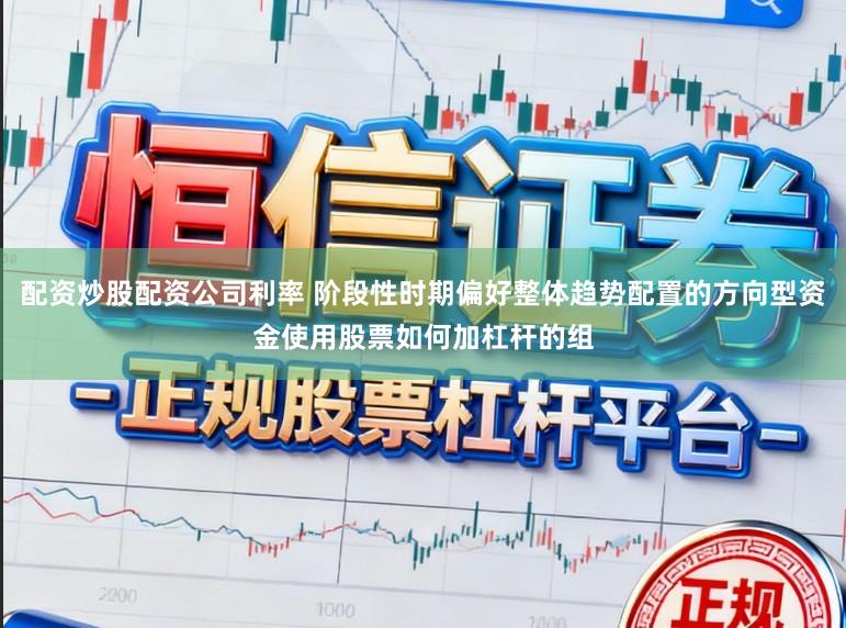 配资炒股配资公司利率 阶段性时期偏好整体趋势配置的方向型资金使用股票如何加杠杆的组