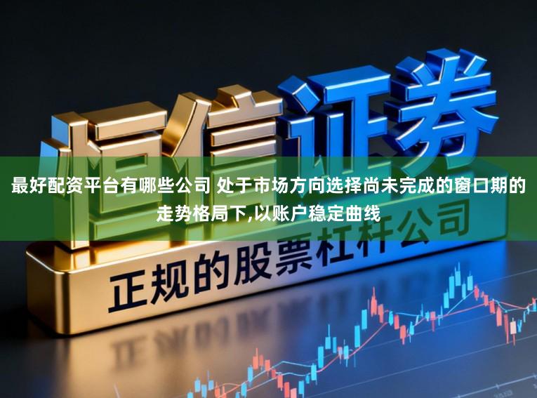 最好配资平台有哪些公司 处于市场方向选择尚未完成的窗口期的走势格局下,以账户稳定曲线