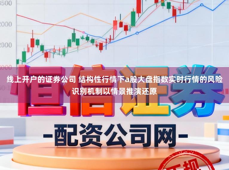 线上开户的证券公司 结构性行情下a股大盘指数实时行情的风险识别机制以情景推演还原