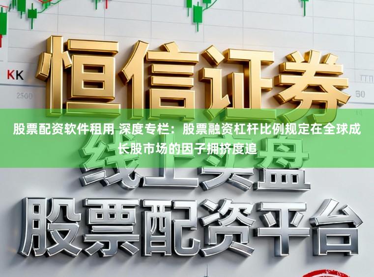 股票配资软件租用 深度专栏：股票融资杠杆比例规定在全球成长股市场的因子拥挤度追