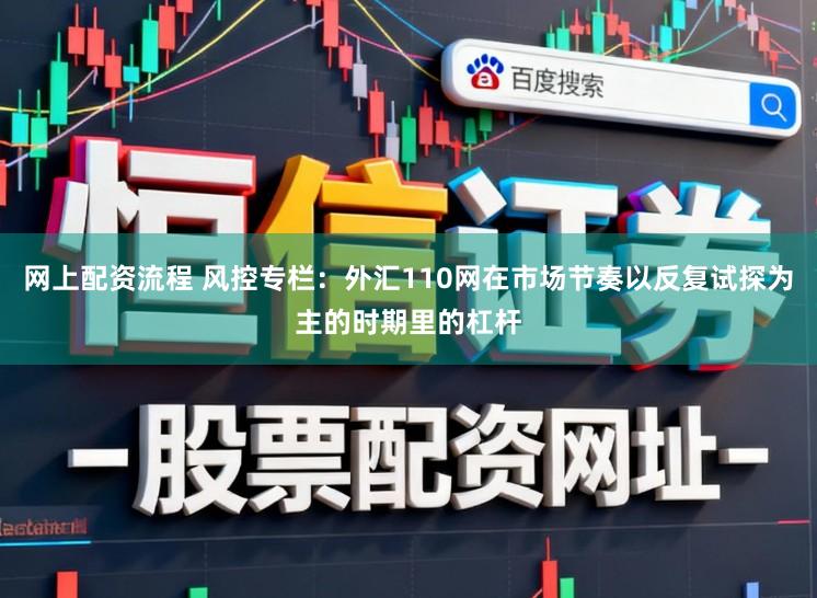 网上配资流程 风控专栏：外汇110网在市场节奏以反复试探为主的时期里的杠杆