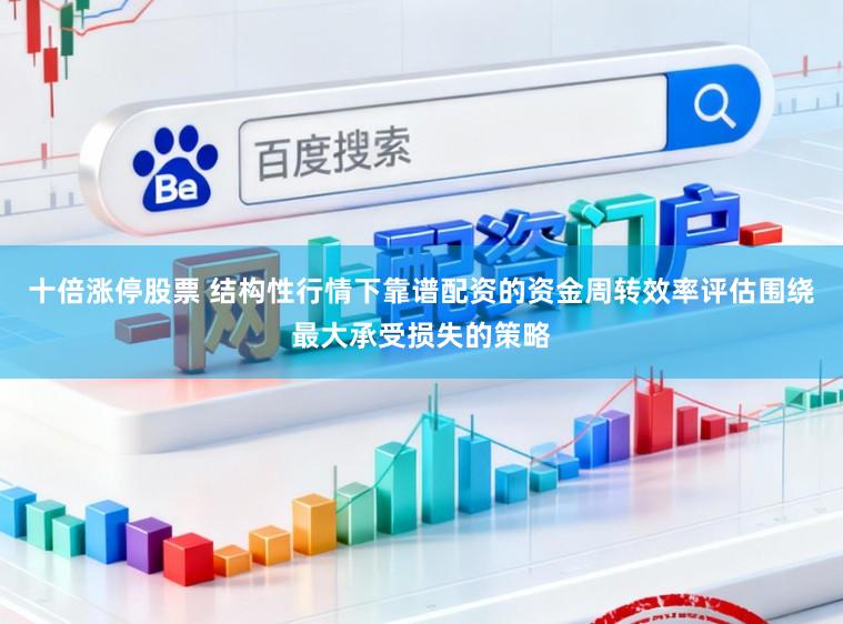 十倍涨停股票 结构性行情下靠谱配资的资金周转效率评估围绕最大承受损失的策略