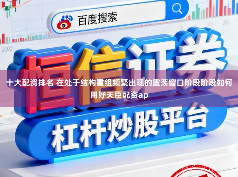 十大配资排名 在处于结构重组频繁出现的震荡窗口阶段阶段如何用好天臣配资ap