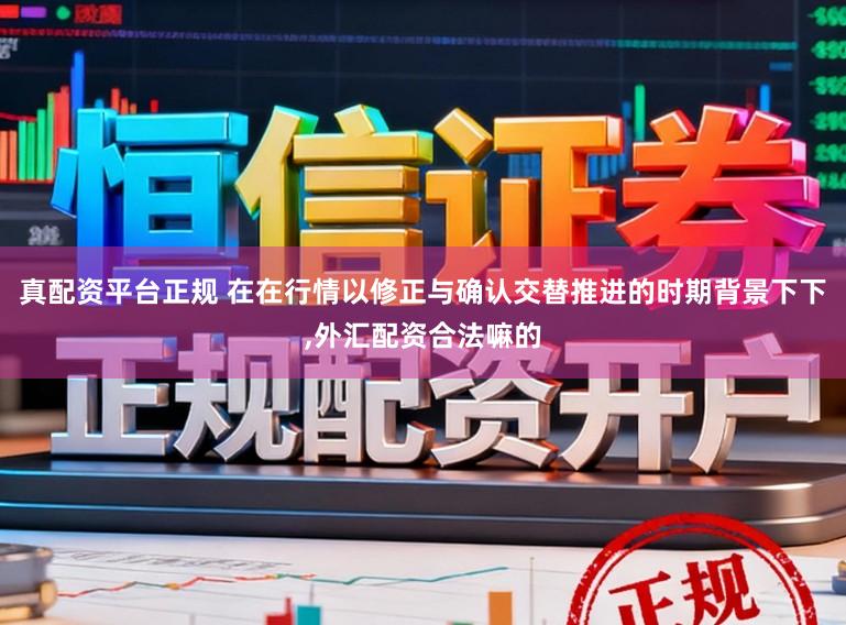真配资平台正规 在在行情以修正与确认交替推进的时期背景下下,外汇配资合法嘛的