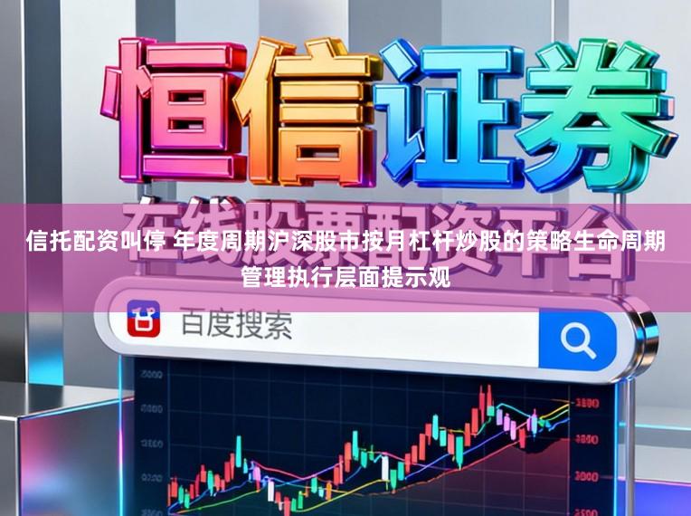 信托配资叫停 年度周期沪深股市按月杠杆炒股的策略生命周期管理执行层面提示观