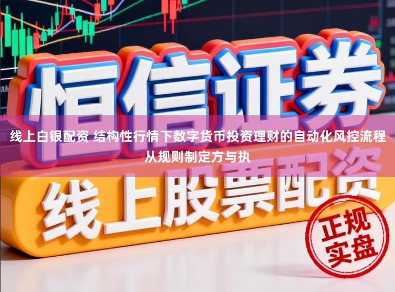 线上白银配资 结构性行情下数字货币投资理财的自动化风控流程从规则制定方与执