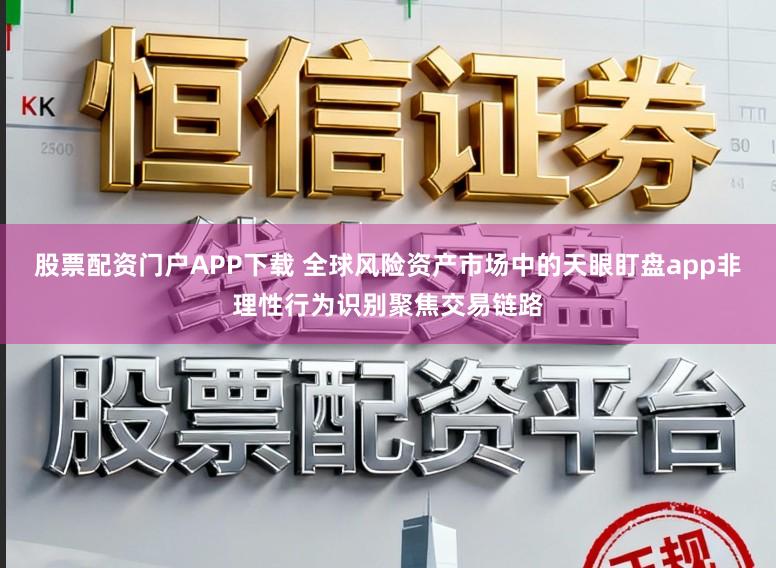 股票配资门户APP下载 全球风险资产市场中的天眼盯盘app非理性行为识别聚焦交易链路