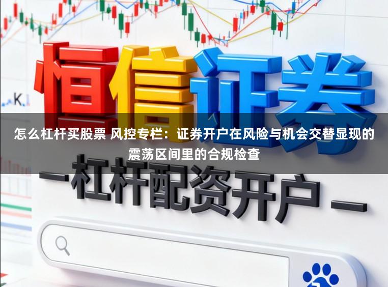 怎么杠杆买股票 风控专栏：证券开户在风险与机会交替显现的震荡区间里的合规检查