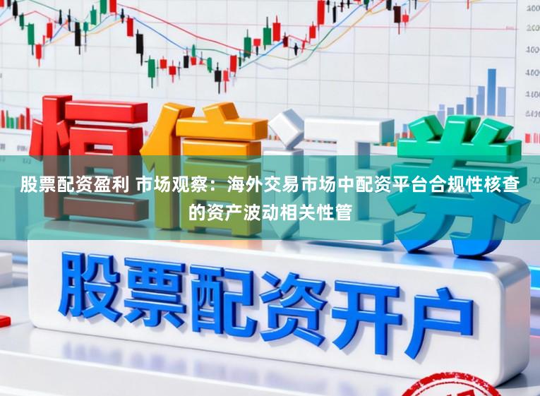 股票配资盈利 市场观察：海外交易市场中配资平台合规性核查的资产波动相关性管