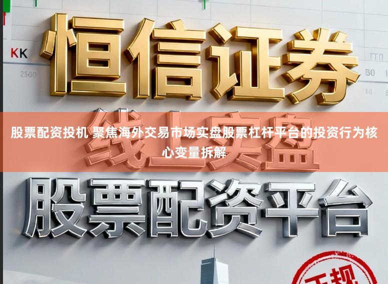 股票配资投机 聚焦海外交易市场实盘股票杠杆平台的投资行为核心变量拆解