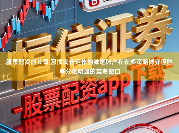股票配资的公司 习惯满仓运作的激进账户在在多策略博弈但胜率分化明显的震荡窗口