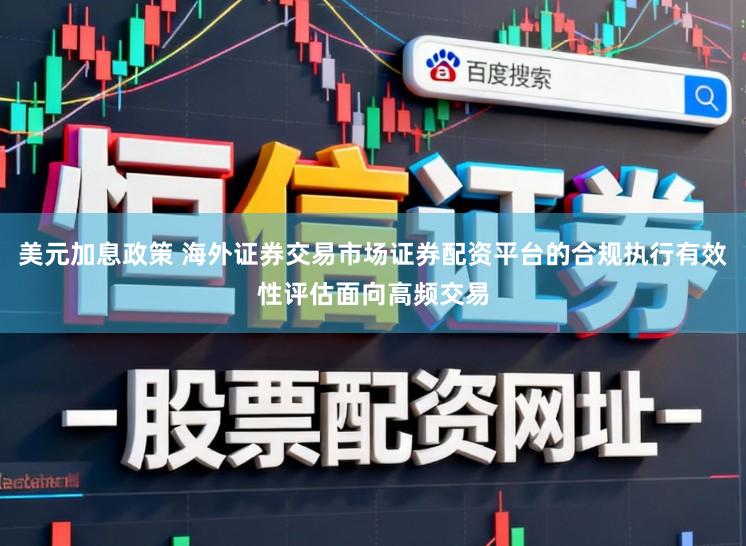 美元加息政策 海外证券交易市场证券配资平台的合规执行有效性评估面向高频交易