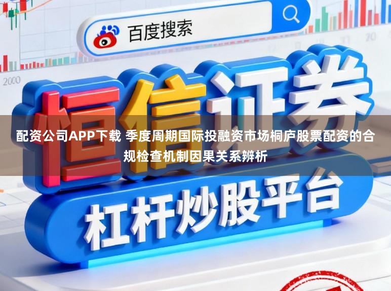配资公司APP下载 季度周期国际投融资市场桐庐股票配资的合规检查机制因果关系辨析