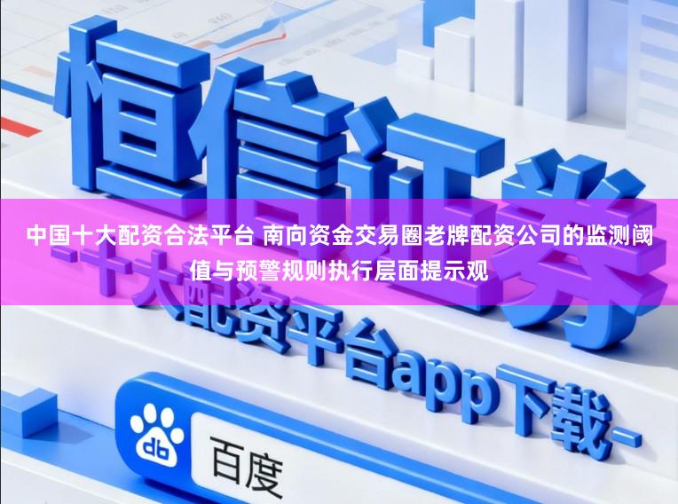 中国十大配资合法平台 南向资金交易圈老牌配资公司的监测阈值与预警规则执行层面提示观