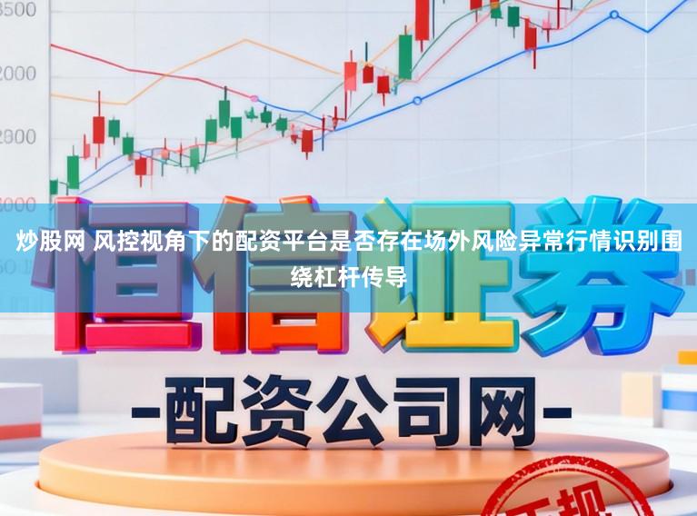 炒股网 风控视角下的配资平台是否存在场外风险异常行情识别围绕杠杆传导