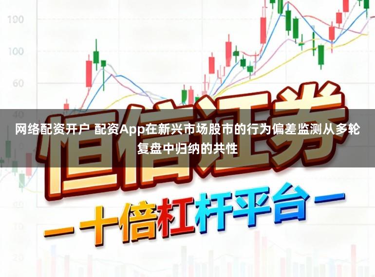 网络配资开户 配资App在新兴市场股市的行为偏差监测从多轮复盘中归纳的共性