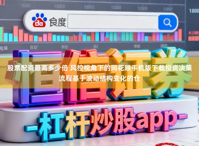 股票配资最高多少倍 风控视角下的同花顺手机版下载投资决策流程基于波动结构变化的仓