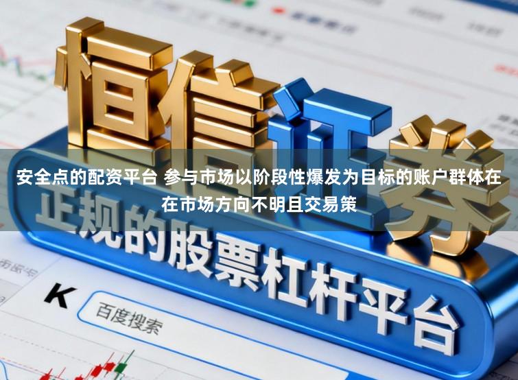 安全点的配资平台 参与市场以阶段性爆发为目标的账户群体在在市场方向不明且交易策