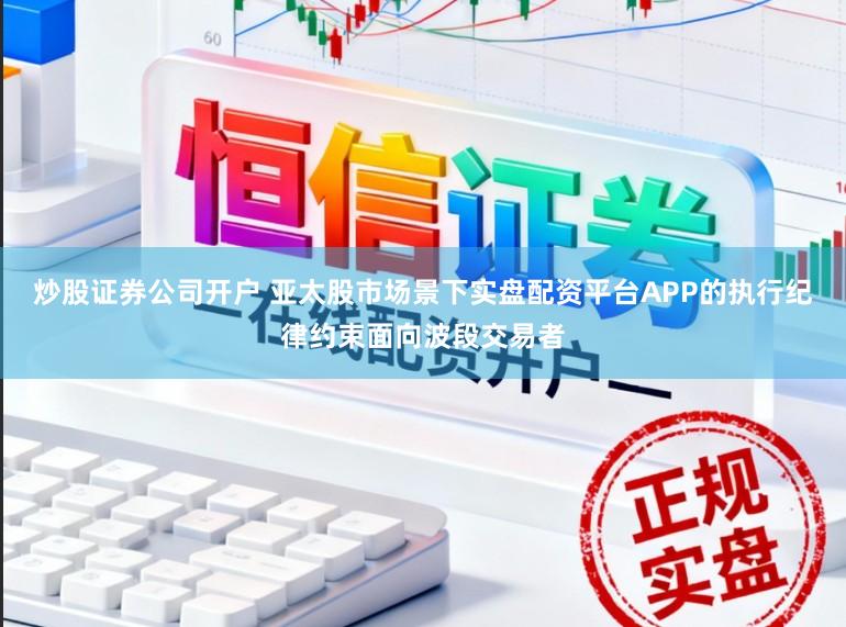 炒股证券公司开户 亚太股市场景下实盘配资平台APP的执行纪律约束面向波段交易者