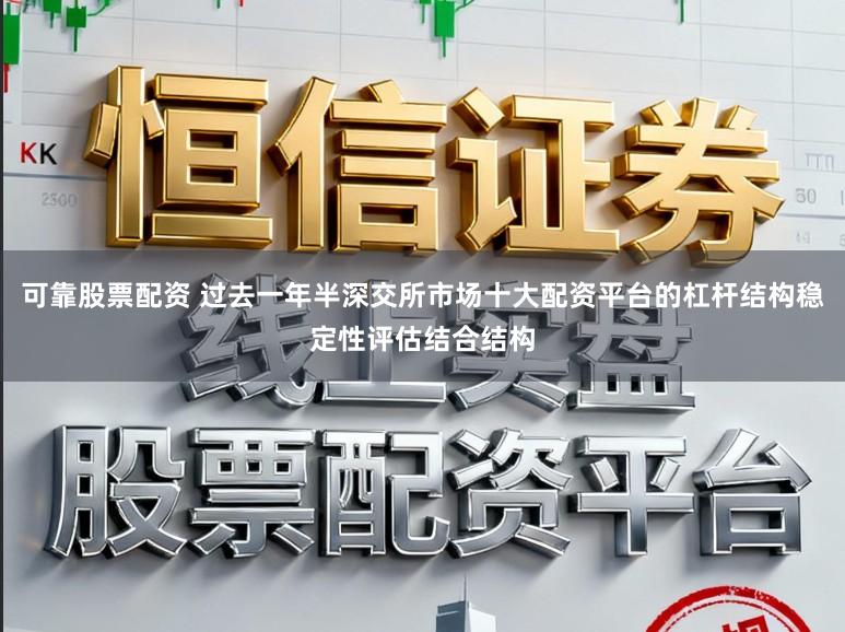 可靠股票配资 过去一年半深交所市场十大配资平台的杠杆结构稳定性评估结合结构